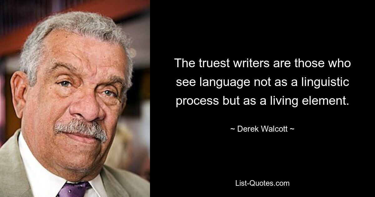 The truest writers are those who see language not as a linguistic process but as a living element. — © Derek Walcott