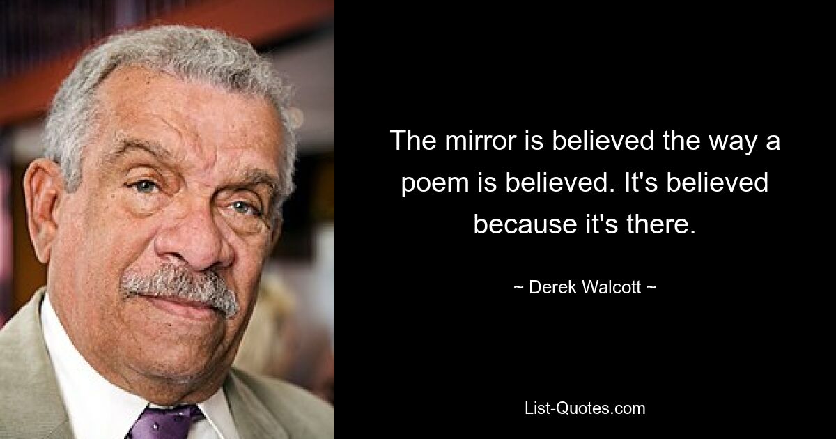 The mirror is believed the way a poem is believed. It's believed because it's there. — © Derek Walcott