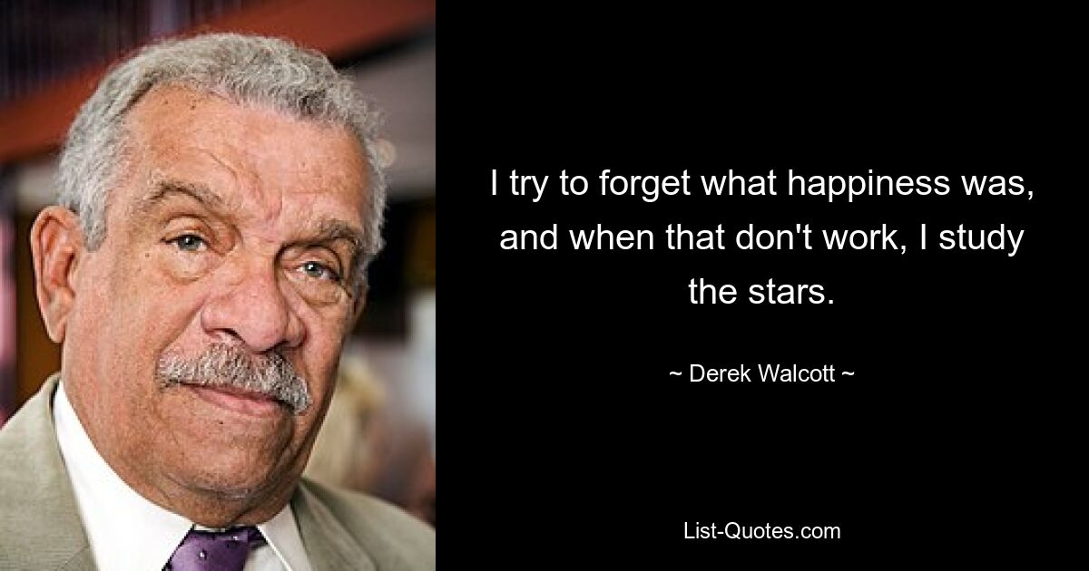 I try to forget what happiness was, and when that don't work, I study the stars. — © Derek Walcott