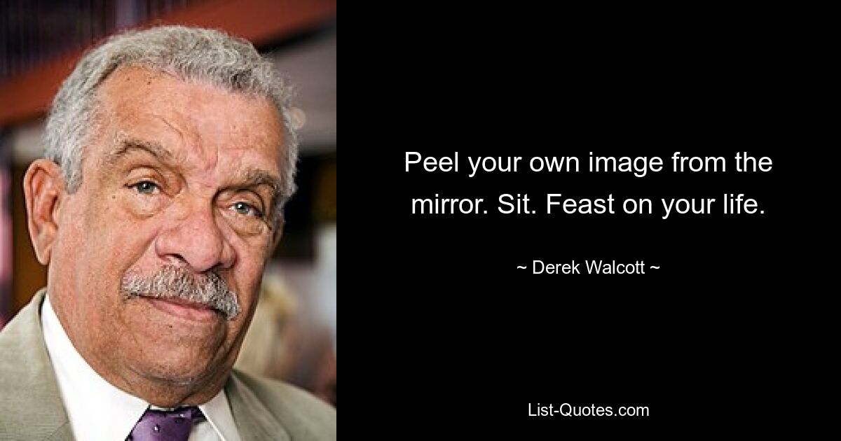 Peel your own image from the mirror. Sit. Feast on your life. — © Derek Walcott