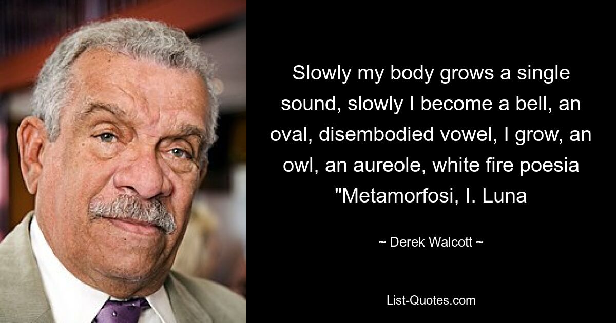 Slowly my body grows a single sound, slowly I become a bell, an oval, disembodied vowel, I grow, an owl, an aureole, white fire poesia "Metamorfosi, I. Luna — © Derek Walcott