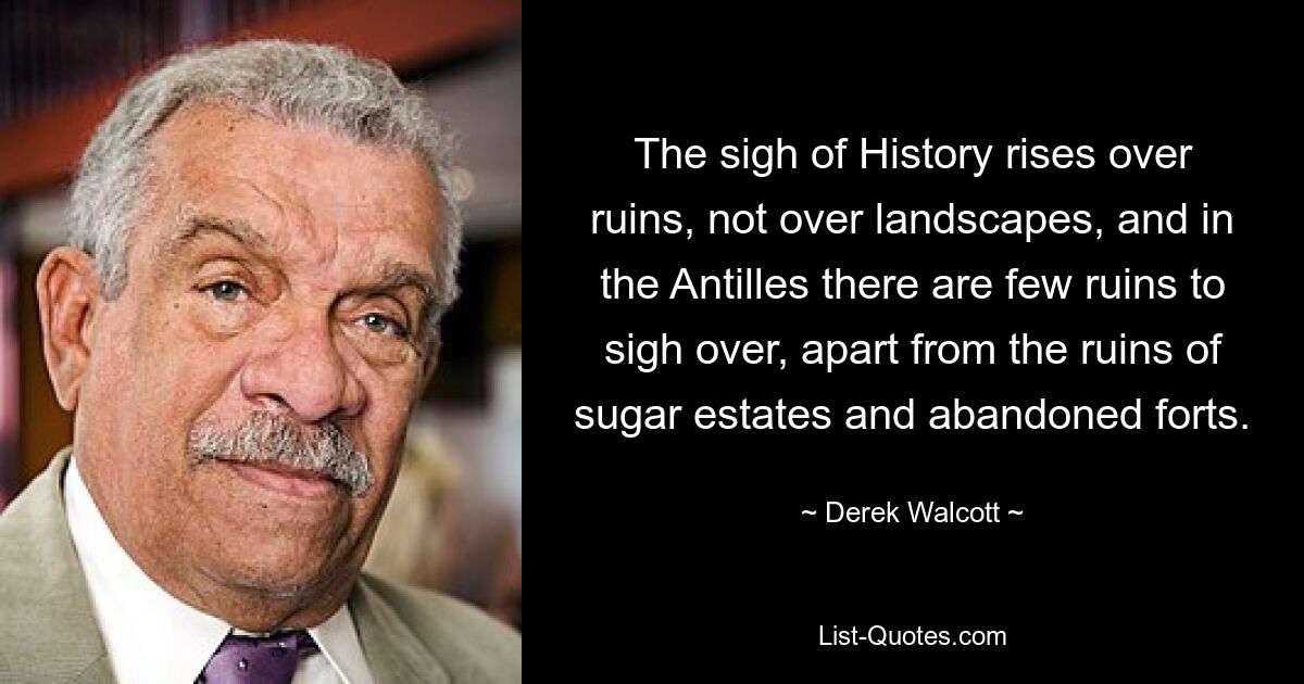 The sigh of History rises over ruins, not over landscapes, and in the Antilles there are few ruins to sigh over, apart from the ruins of sugar estates and abandoned forts. — © Derek Walcott