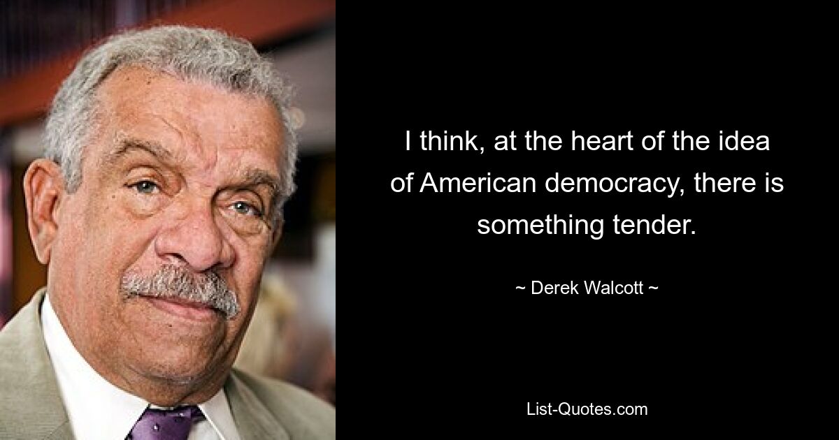 I think, at the heart of the idea of American democracy, there is something tender. — © Derek Walcott