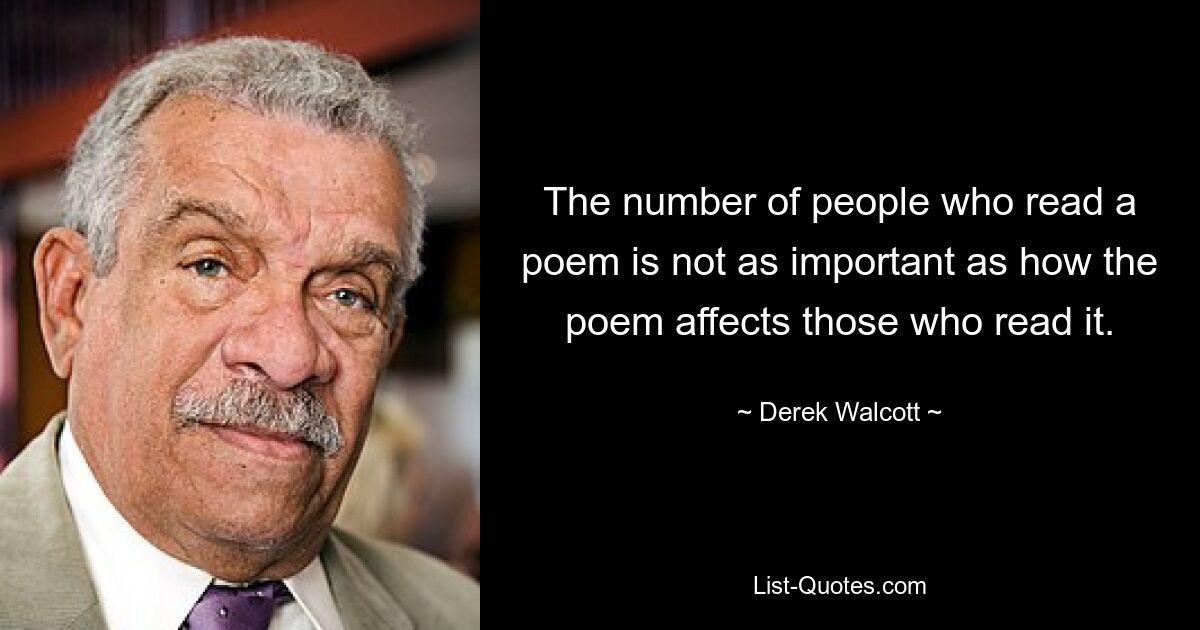 The number of people who read a poem is not as important as how the poem affects those who read it. — © Derek Walcott