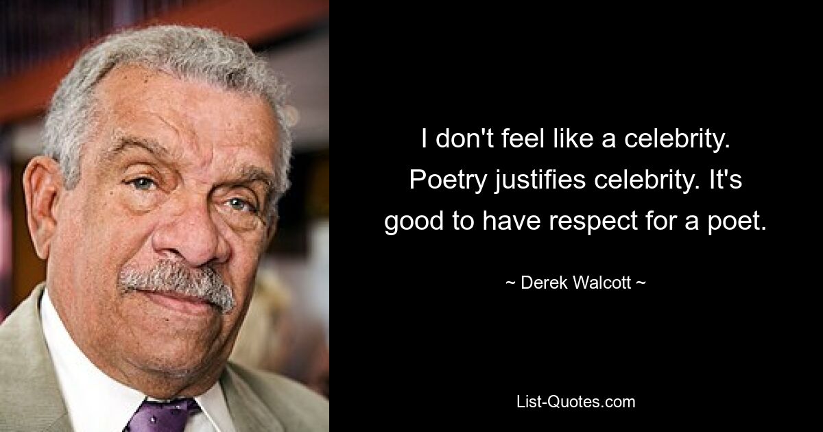 I don't feel like a celebrity. Poetry justifies celebrity. It's good to have respect for a poet. — © Derek Walcott