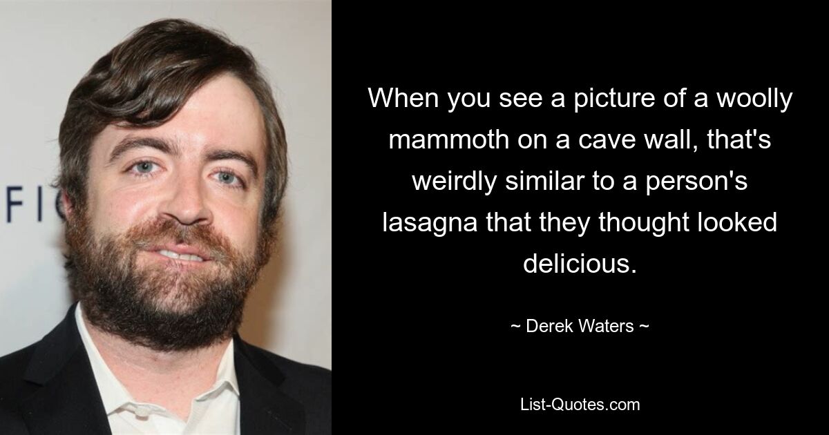 When you see a picture of a woolly mammoth on a cave wall, that's weirdly similar to a person's lasagna that they thought looked delicious. — © Derek Waters