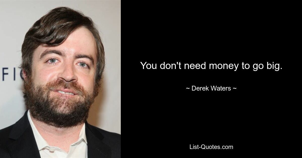 You don't need money to go big. — © Derek Waters