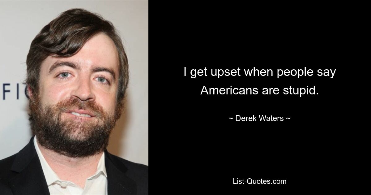 I get upset when people say Americans are stupid. — © Derek Waters