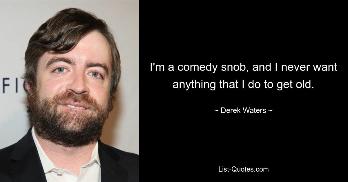 I'm a comedy snob, and I never want anything that I do to get old. — © Derek Waters