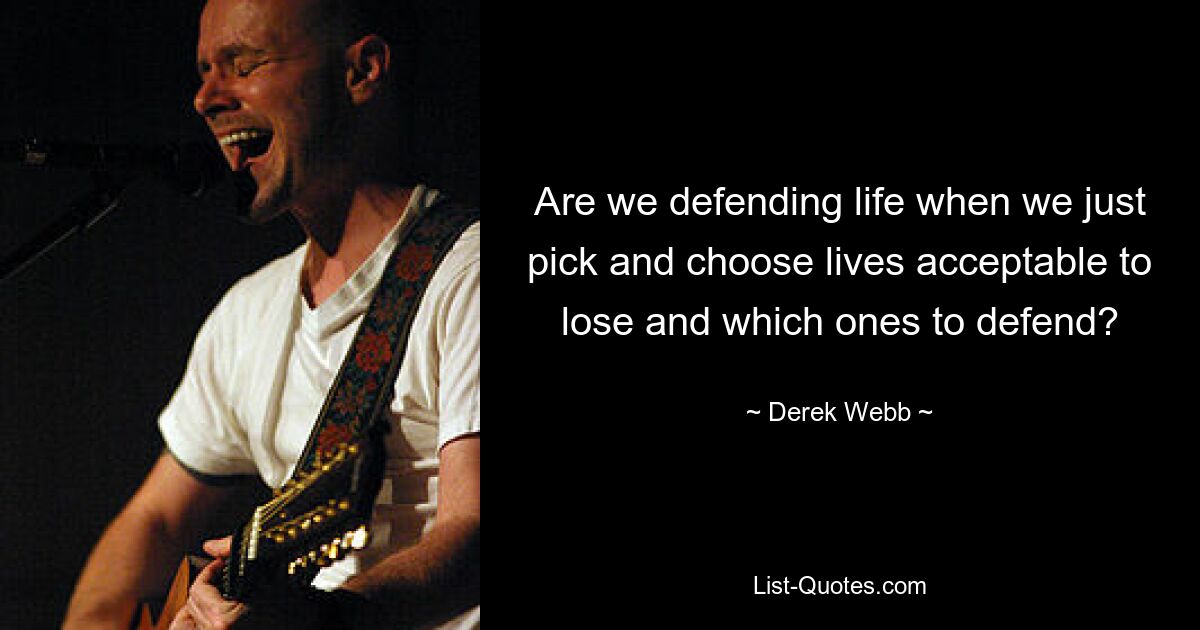 Are we defending life when we just pick and choose lives acceptable to lose and which ones to defend? — © Derek Webb