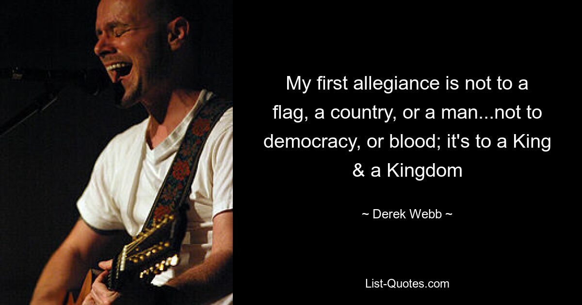 My first allegiance is not to a flag, a country, or a man...not to democracy, or blood; it's to a King & a Kingdom — © Derek Webb