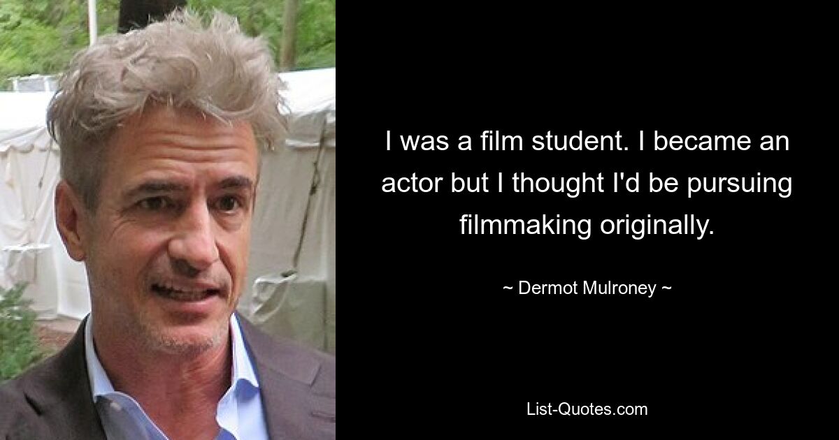 I was a film student. I became an actor but I thought I'd be pursuing filmmaking originally. — © Dermot Mulroney