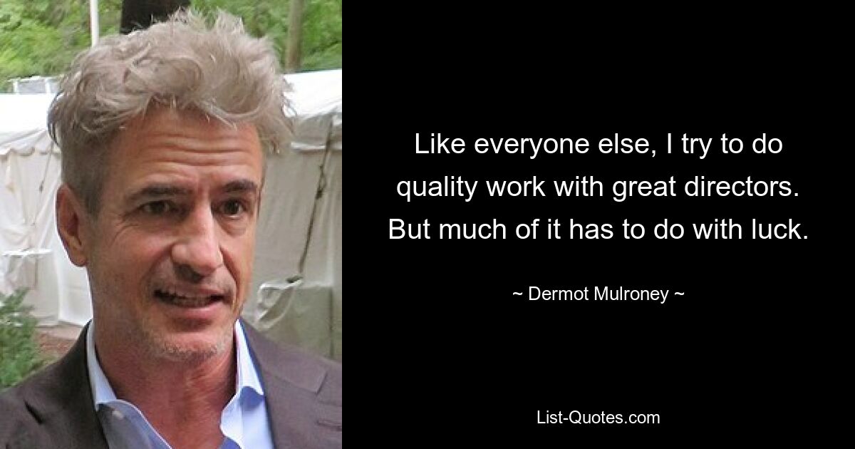 Like everyone else, I try to do quality work with great directors. But much of it has to do with luck. — © Dermot Mulroney