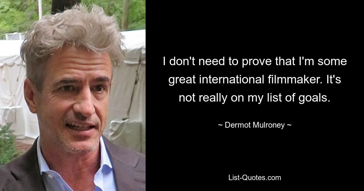 I don't need to prove that I'm some great international filmmaker. It's not really on my list of goals. — © Dermot Mulroney