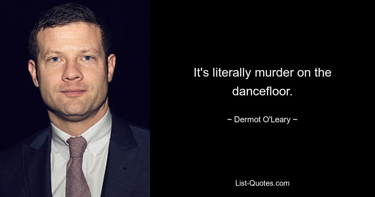 It's literally murder on the dancefloor. — © Dermot O'Leary