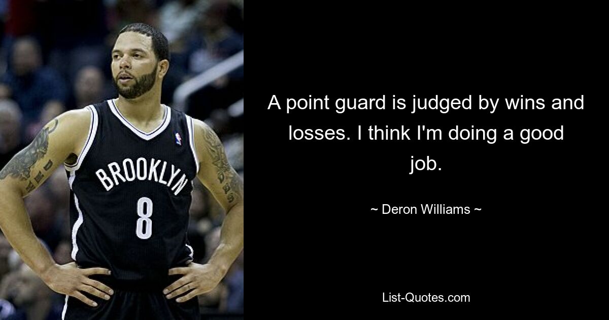 A point guard is judged by wins and losses. I think I'm doing a good job. — © Deron Williams