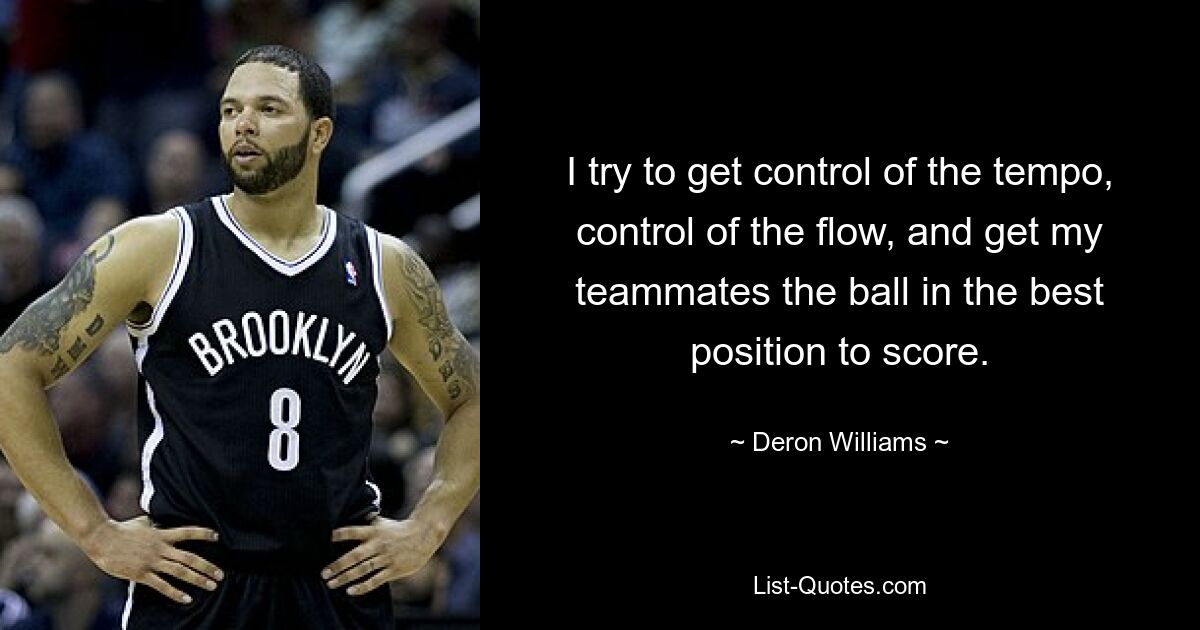 I try to get control of the tempo, control of the flow, and get my teammates the ball in the best position to score. — © Deron Williams