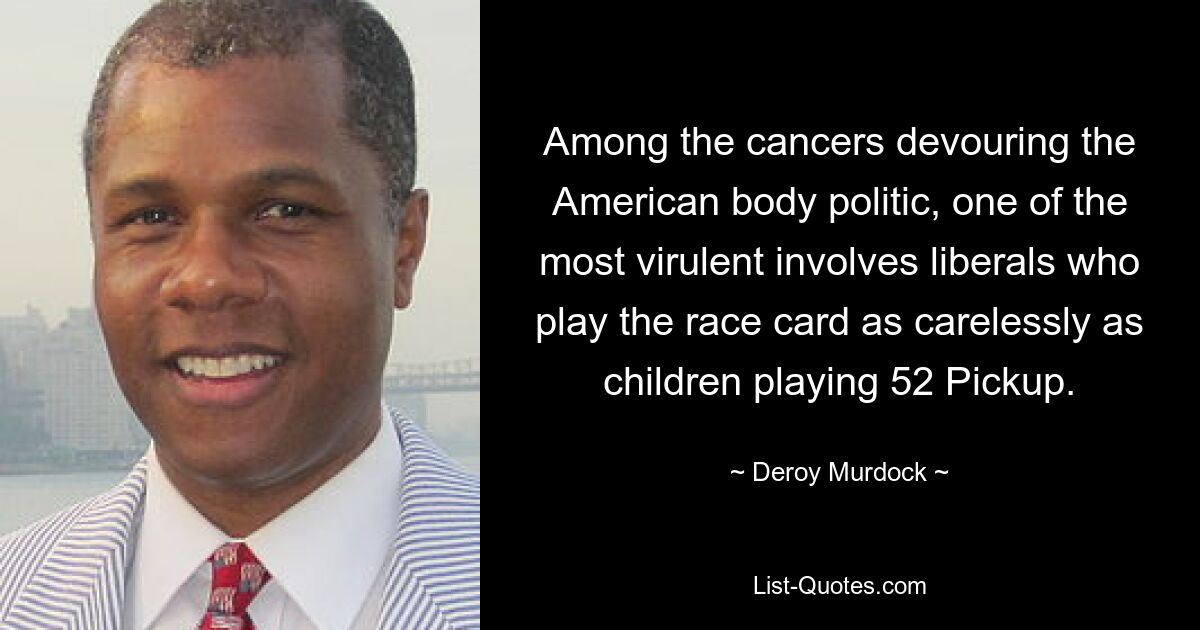 Among the cancers devouring the American body politic, one of the most virulent involves liberals who play the race card as carelessly as children playing 52 Pickup. — © Deroy Murdock