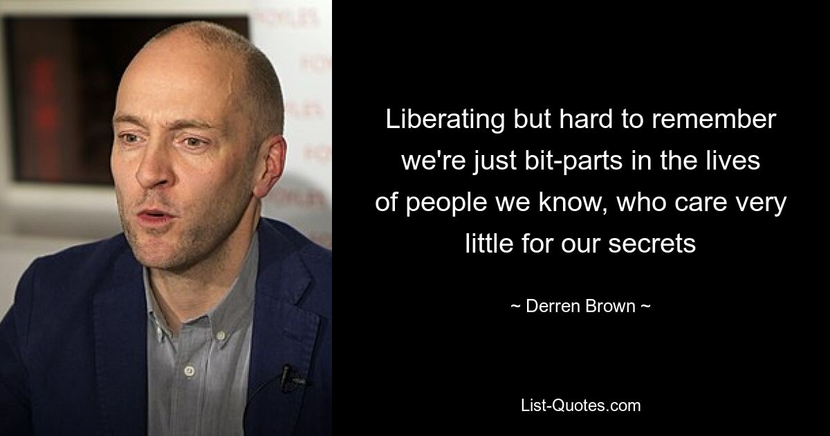 Liberating but hard to remember we're just bit-parts in the lives of people we know, who care very little for our secrets — © Derren Brown