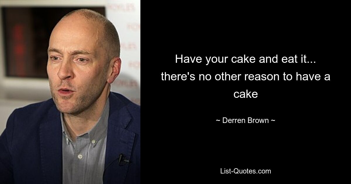 Have your cake and eat it... there's no other reason to have a cake — © Derren Brown