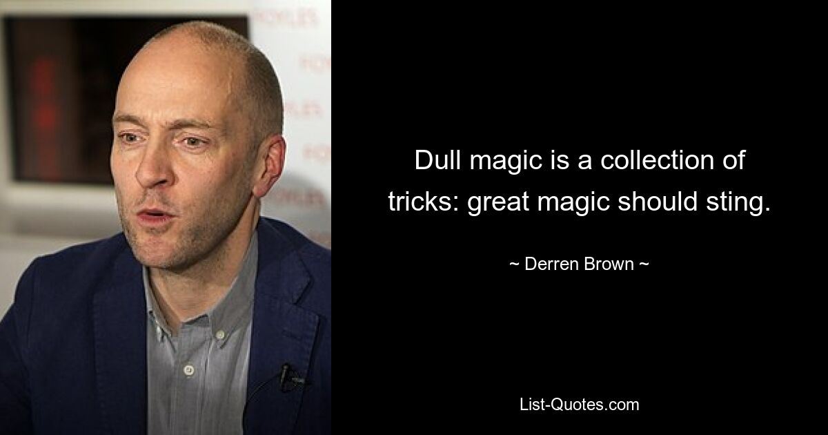 Dull magic is a collection of tricks: great magic should sting. — © Derren Brown