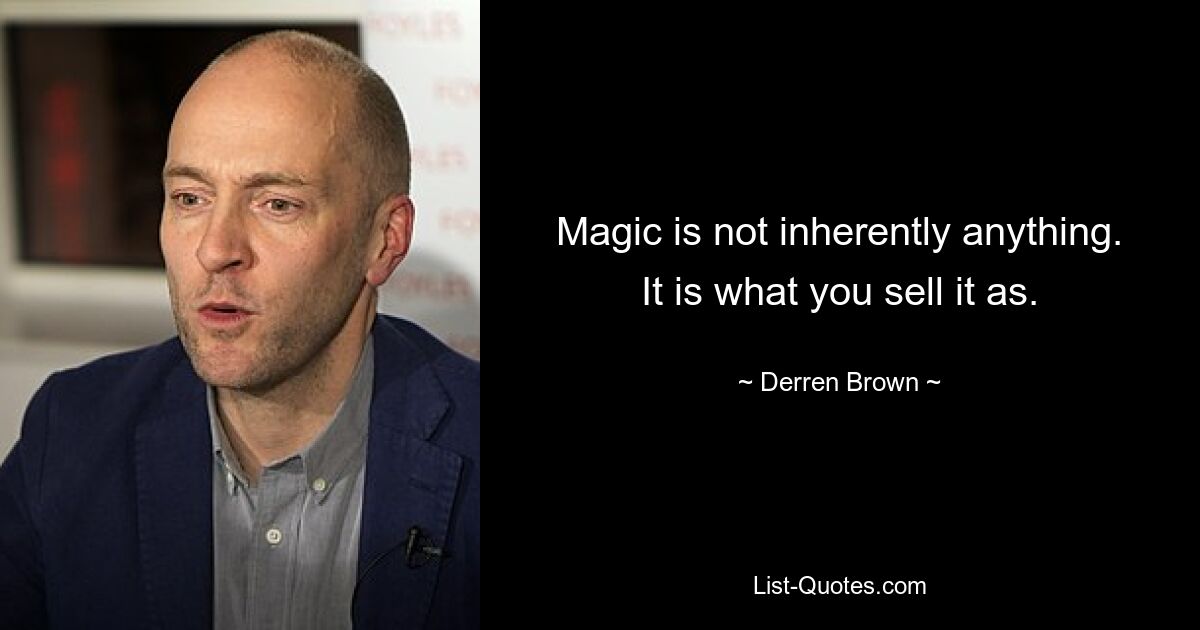 Magic is not inherently anything. It is what you sell it as. — © Derren Brown