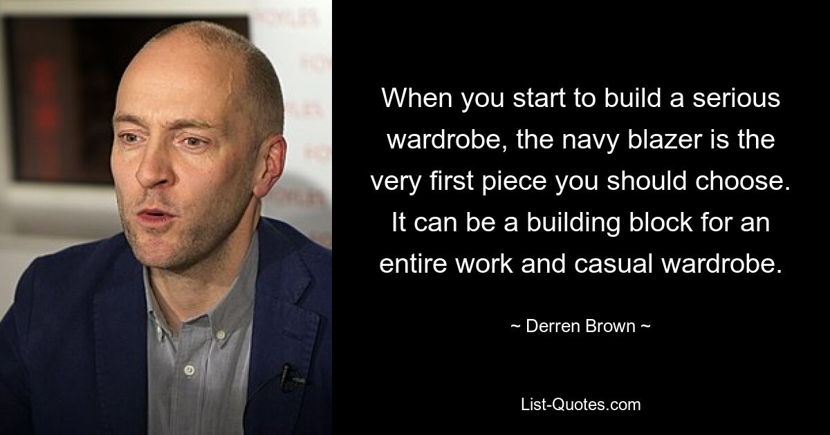 When you start to build a serious wardrobe, the navy blazer is the very first piece you should choose. It can be a building block for an entire work and casual wardrobe. — © Derren Brown