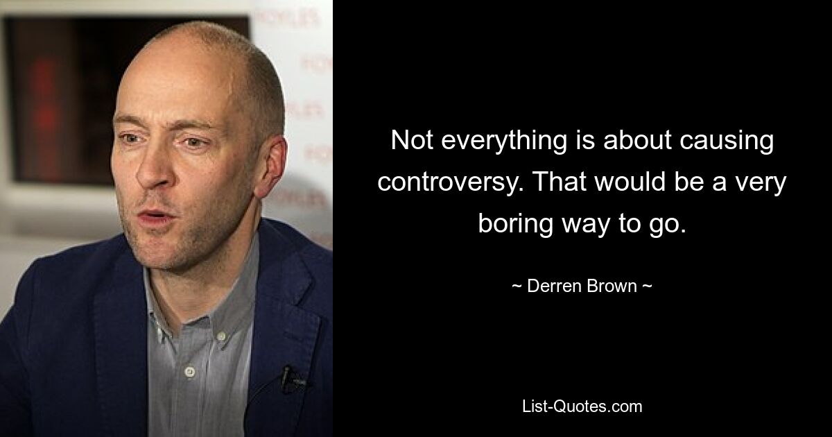 Not everything is about causing controversy. That would be a very boring way to go. — © Derren Brown