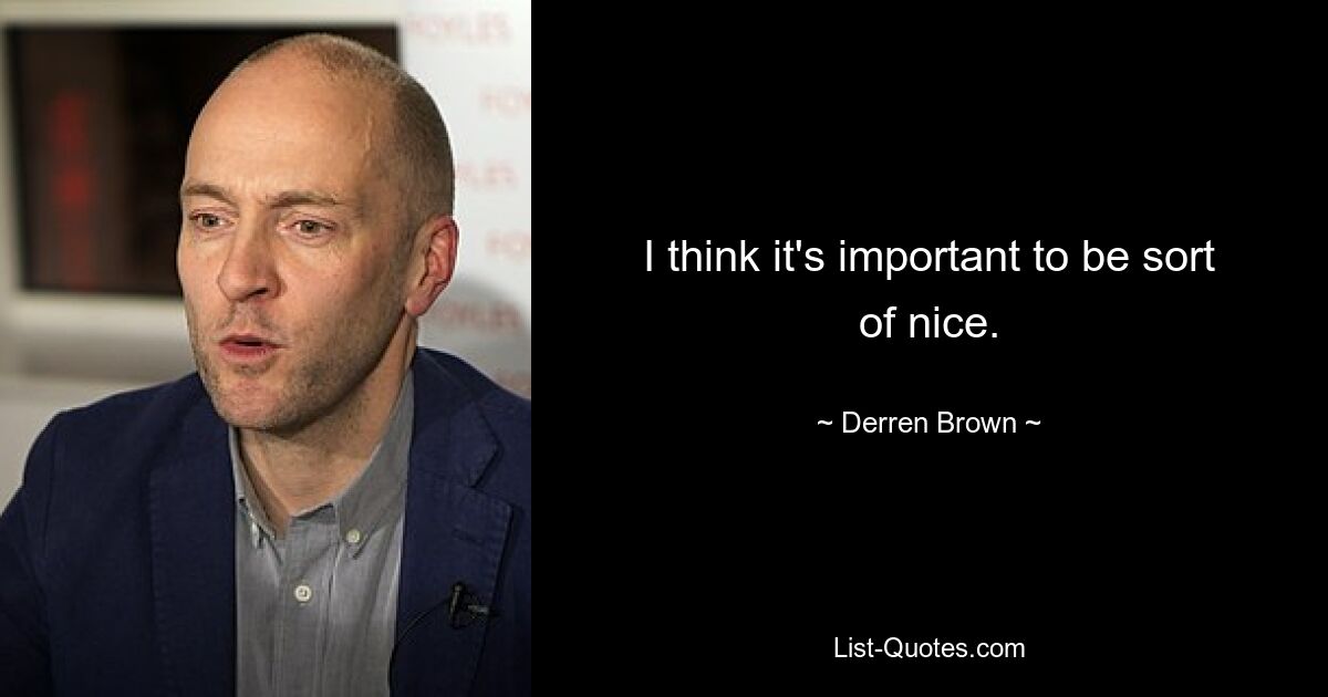 I think it's important to be sort of nice. — © Derren Brown