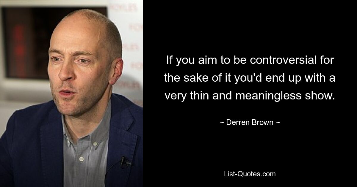 If you aim to be controversial for the sake of it you'd end up with a very thin and meaningless show. — © Derren Brown