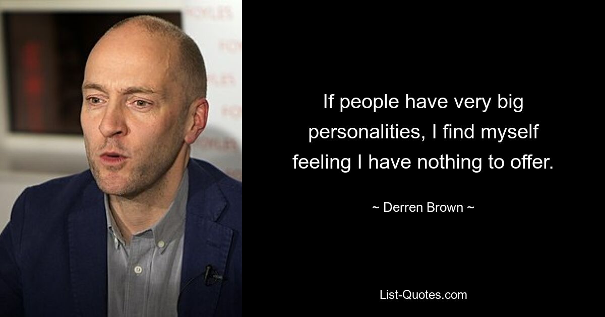 If people have very big personalities, I find myself feeling I have nothing to offer. — © Derren Brown