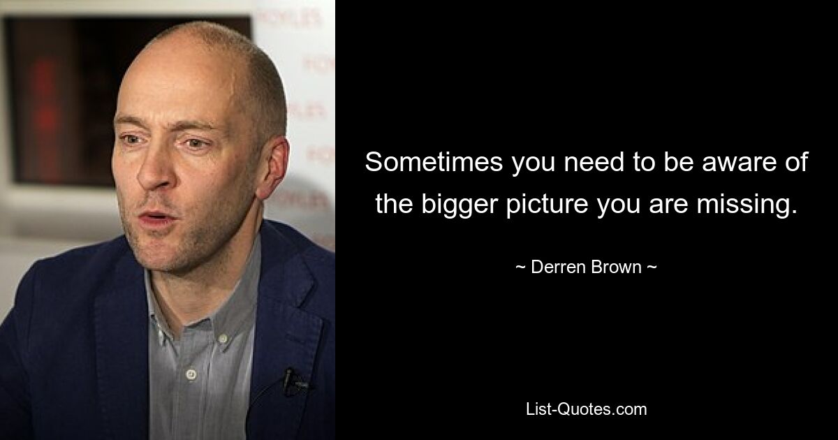 Sometimes you need to be aware of the bigger picture you are missing. — © Derren Brown