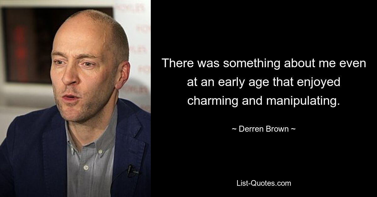 There was something about me even at an early age that enjoyed charming and manipulating. — © Derren Brown