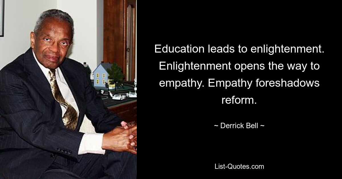 Education leads to enlightenment. Enlightenment opens the way to empathy. Empathy foreshadows reform. — © Derrick Bell