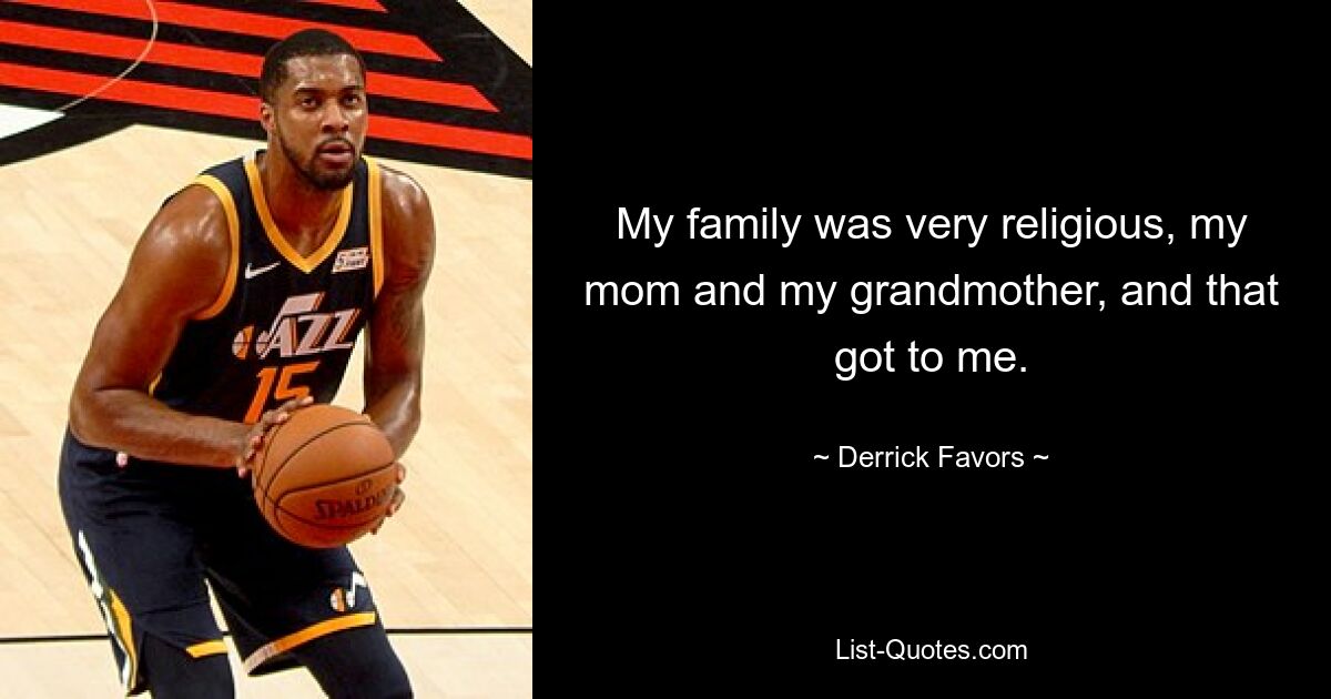 My family was very religious, my mom and my grandmother, and that got to me. — © Derrick Favors