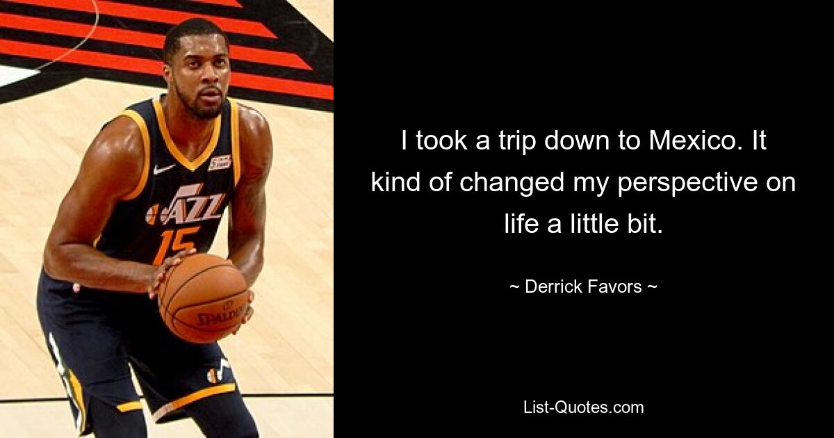 I took a trip down to Mexico. It kind of changed my perspective on life a little bit. — © Derrick Favors