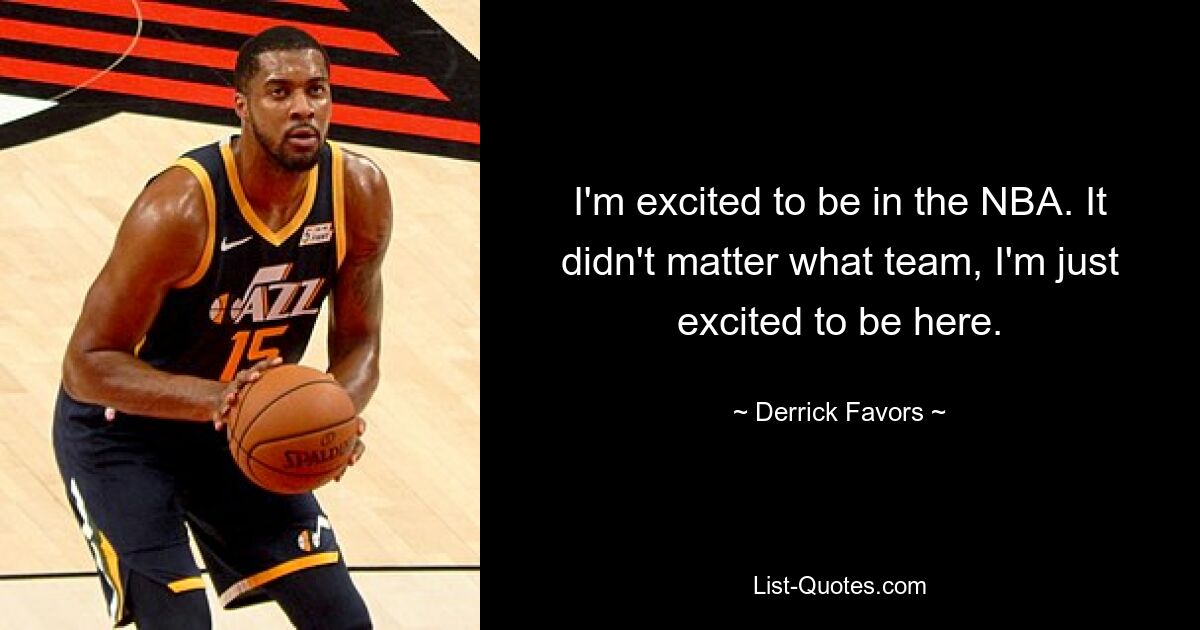 I'm excited to be in the NBA. It didn't matter what team, I'm just excited to be here. — © Derrick Favors