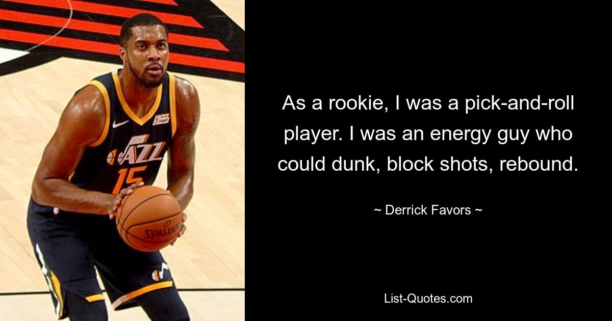 As a rookie, I was a pick-and-roll player. I was an energy guy who could dunk, block shots, rebound. — © Derrick Favors