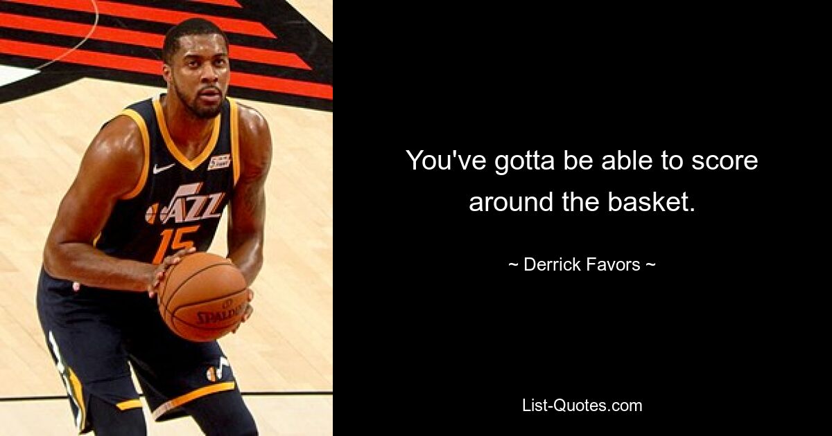 You've gotta be able to score around the basket. — © Derrick Favors