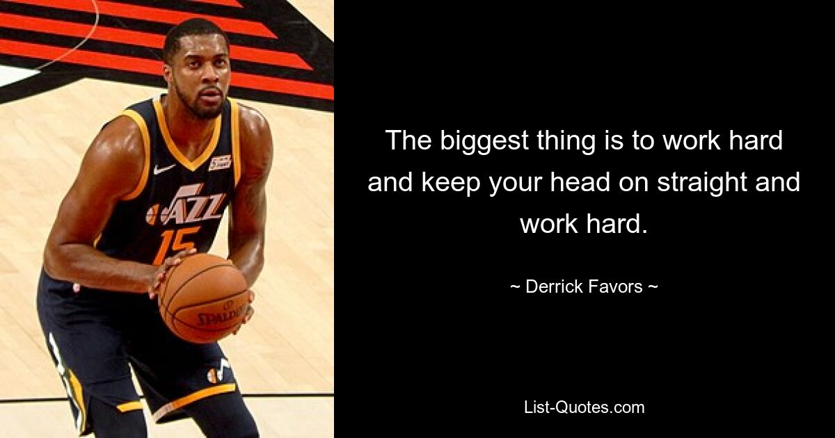 The biggest thing is to work hard and keep your head on straight and work hard. — © Derrick Favors