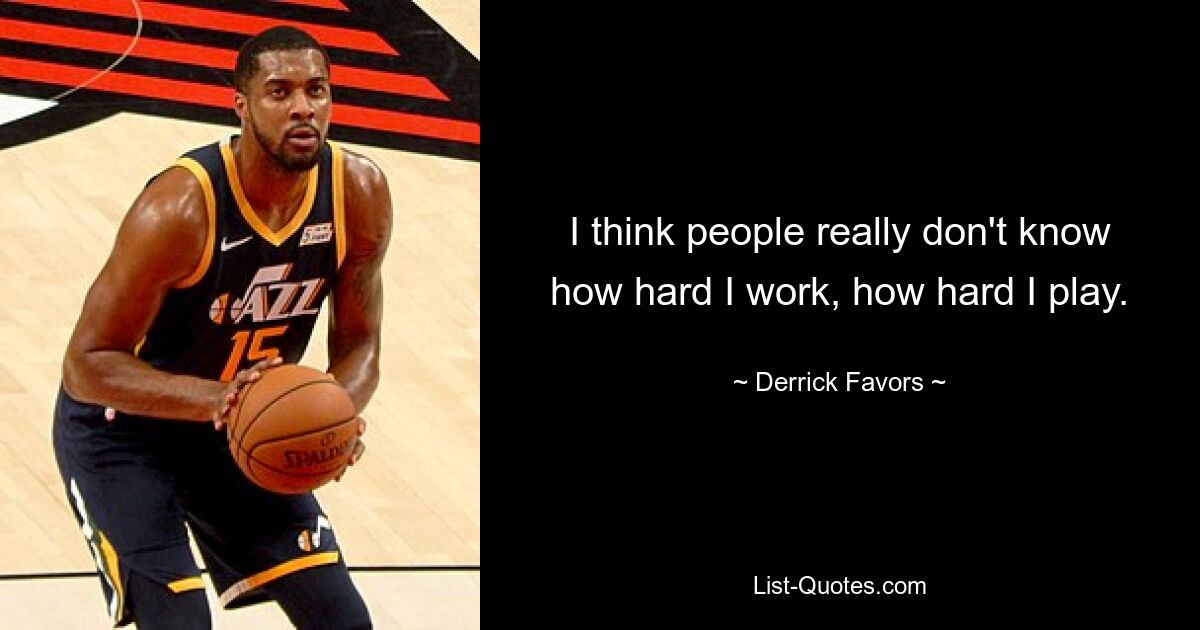 I think people really don't know how hard I work, how hard I play. — © Derrick Favors