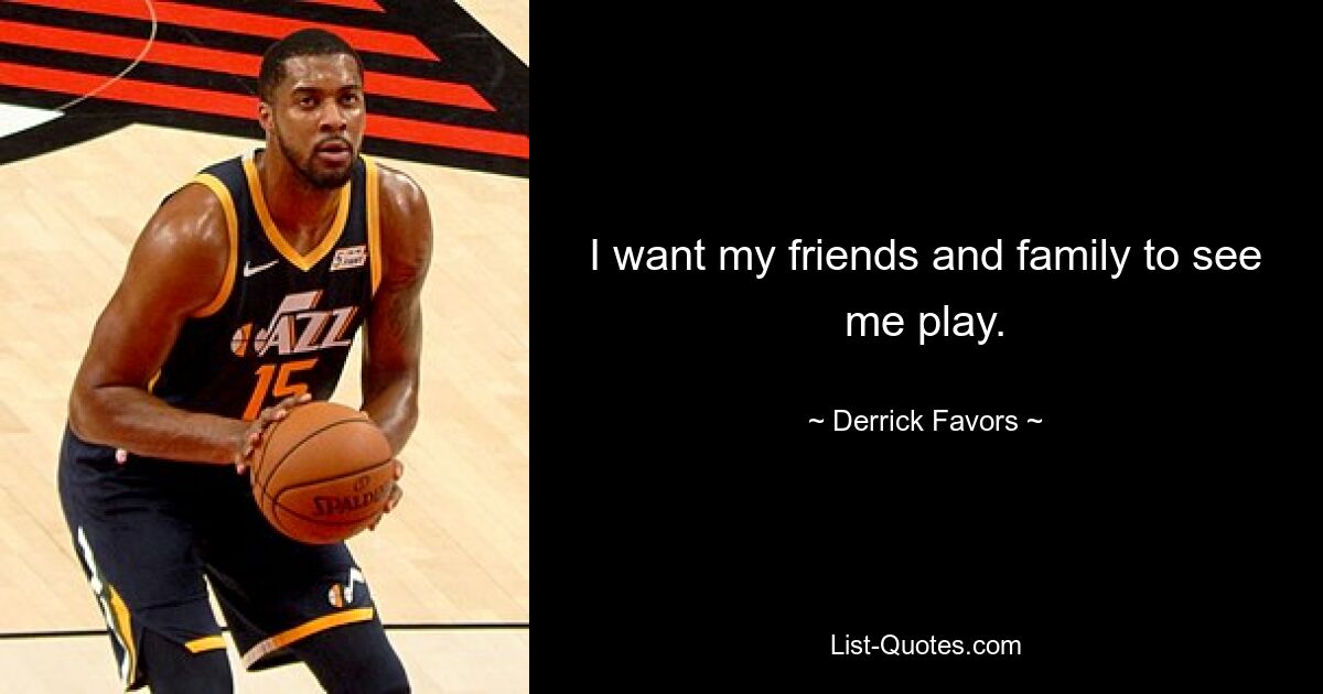 I want my friends and family to see me play. — © Derrick Favors