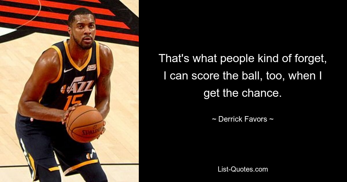 That's what people kind of forget, I can score the ball, too, when I get the chance. — © Derrick Favors