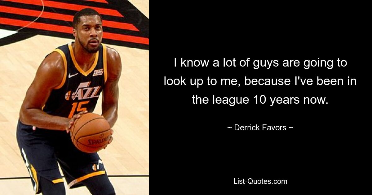 I know a lot of guys are going to look up to me, because I've been in the league 10 years now. — © Derrick Favors