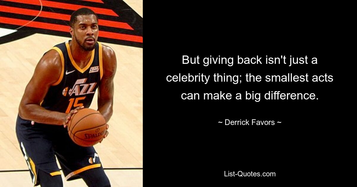 But giving back isn't just a celebrity thing; the smallest acts can make a big difference. — © Derrick Favors