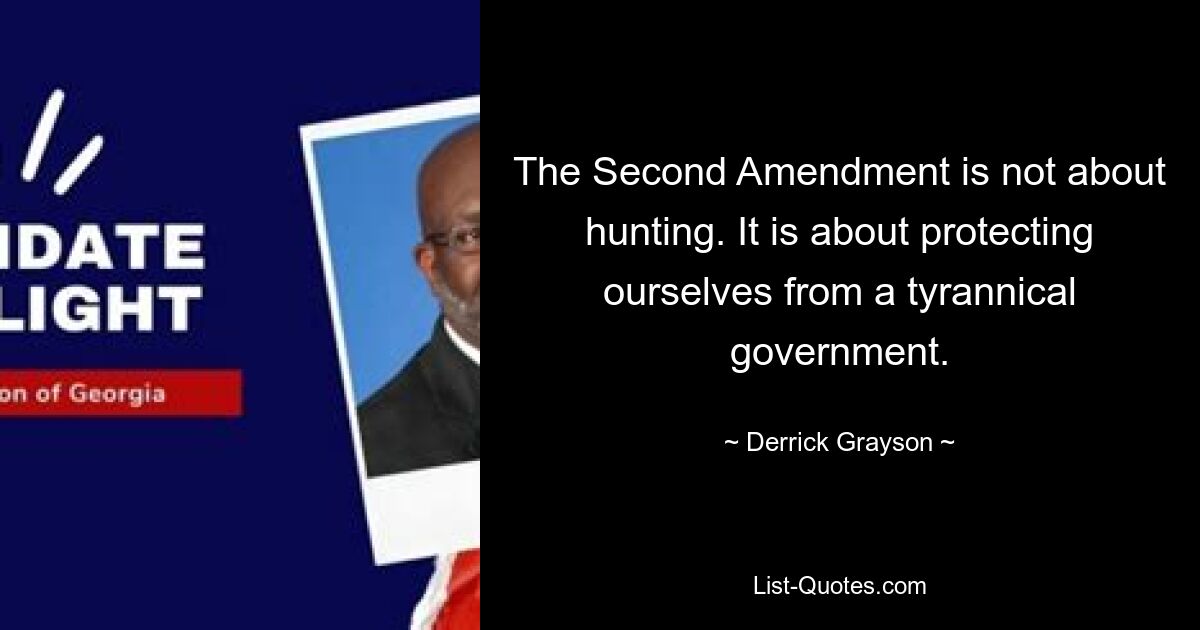 The Second Amendment is not about hunting. It is about protecting ourselves from a tyrannical government. — © Derrick Grayson