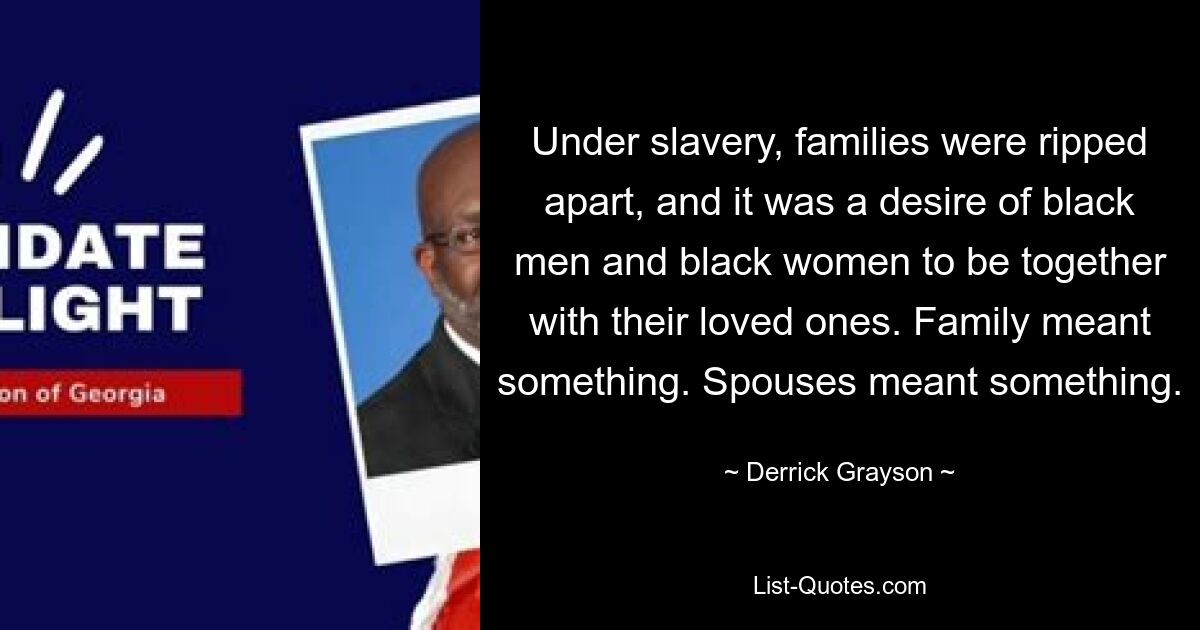 Under slavery, families were ripped apart, and it was a desire of black men and black women to be together with their loved ones. Family meant something. Spouses meant something. — © Derrick Grayson