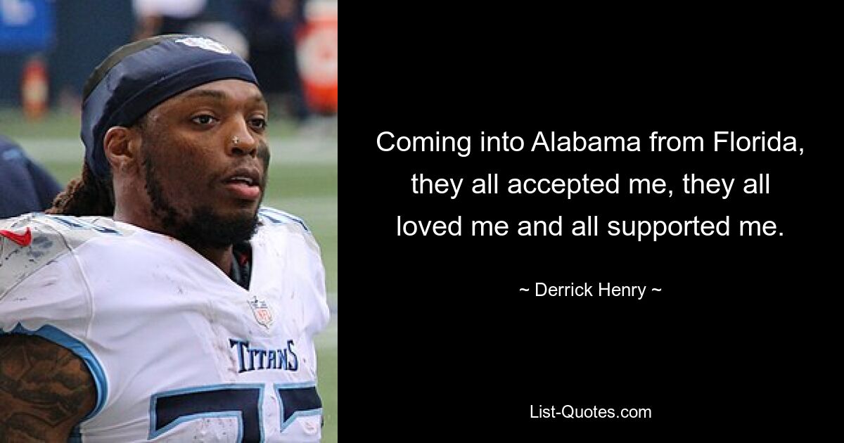 Coming into Alabama from Florida, they all accepted me, they all loved me and all supported me. — © Derrick Henry