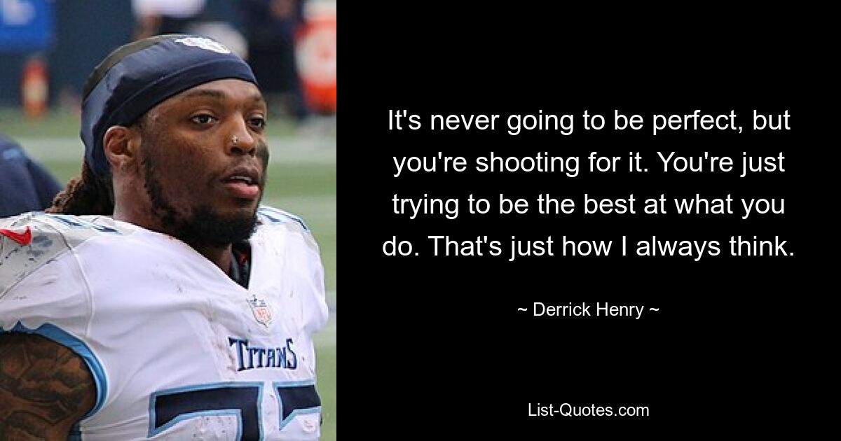 It's never going to be perfect, but you're shooting for it. You're just trying to be the best at what you do. That's just how I always think. — © Derrick Henry