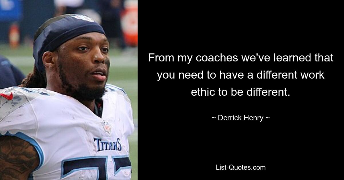 From my coaches we've learned that you need to have a different work ethic to be different. — © Derrick Henry